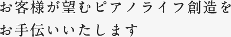 お客様が望むピアノライフ創造を
お手伝いいたします